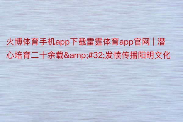 火博体育手机app下载雷霆体育app官网 | 潜心培育二十余载&#32;发愤传播阳明文化