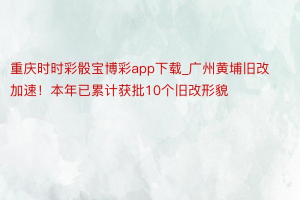 重庆时时彩骰宝博彩app下载_广州黄埔旧改加速！本年已累计获批10个旧改形貌