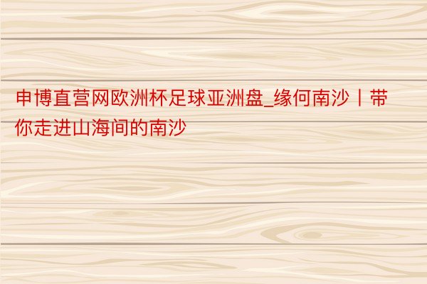 申博直营网欧洲杯足球亚洲盘_缘何南沙丨带你走进山海间的南沙