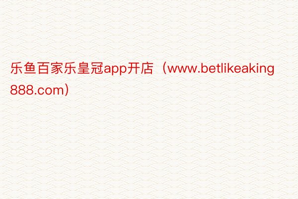 乐鱼百家乐皇冠app开店（www.betlikeaking888.com）