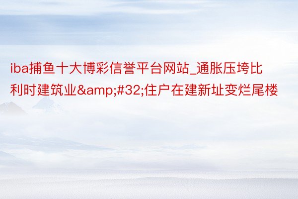 iba捕鱼十大博彩信誉平台网站_通胀压垮比利时建筑业&#32;住户在建新址变烂尾楼