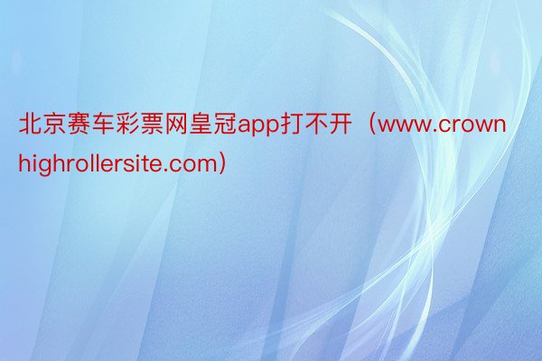 北京赛车彩票网皇冠app打不开（www.crownhighrollersite.com）