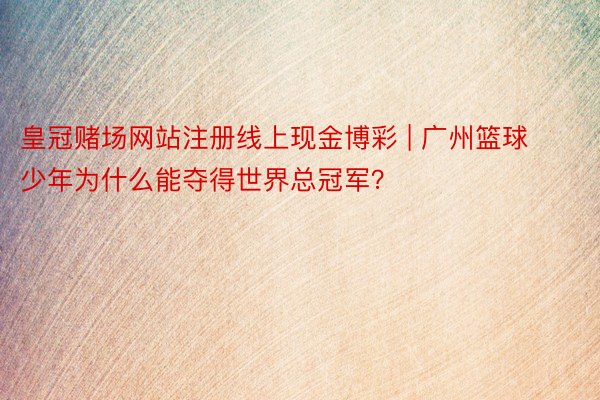 皇冠赌场网站注册线上现金博彩 | 广州篮球少年为什么能夺得世界总冠军？