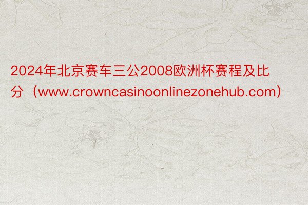 2024年北京赛车三公2008欧洲杯赛程及比分（www.crowncasinoonlinezonehub.com）