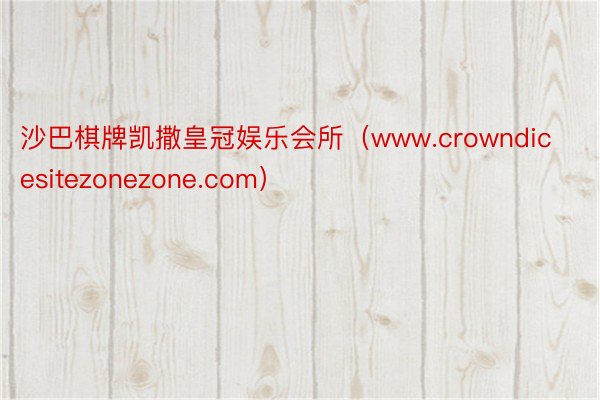 沙巴棋牌凯撒皇冠娱乐会所（www.crowndicesitezonezone.com）