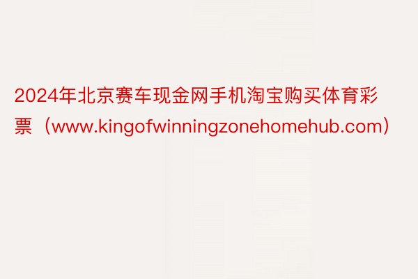 2024年北京赛车现金网手机淘宝购买体育彩票（www.kingofwinningzonehomehub.com）