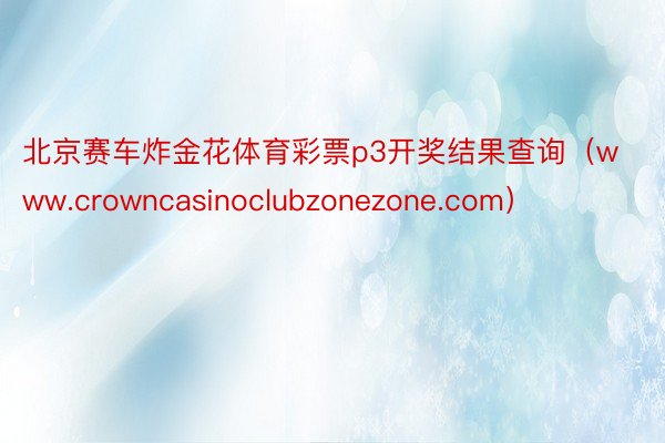 北京赛车炸金花体育彩票p3开奖结果查询（www.crowncasinoclubzonezone.com）
