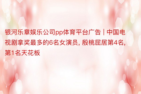 银河乐章娱乐公司pp体育平台广告 | 中国电视剧拿奖最多的6名女演员, 殷桃屈居第4名, 第1名天花板