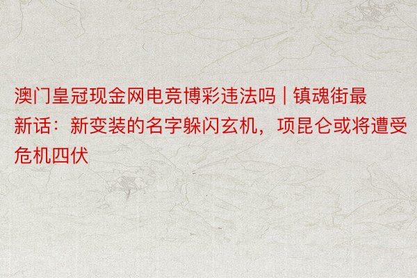 澳门皇冠现金网电竞博彩违法吗 | 镇魂街最新话：新变装的名字躲闪玄机，项昆仑或将遭受危机四伏