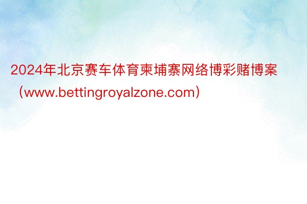 2024年北京赛车体育柬埔寨网络博彩赌博案（www.bettingroyalzone.com）