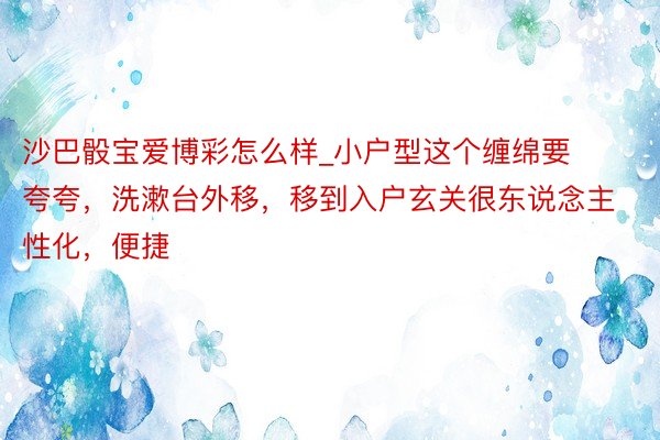 沙巴骰宝爱博彩怎么样_小户型这个缠绵要夸夸，洗漱台外移，移到入户玄关很东说念主性化，便捷