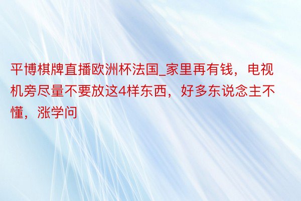 平博棋牌直播欧洲杯法国_家里再有钱，电视机旁尽量不要放这4样东西，好多东说念主不懂，涨学问