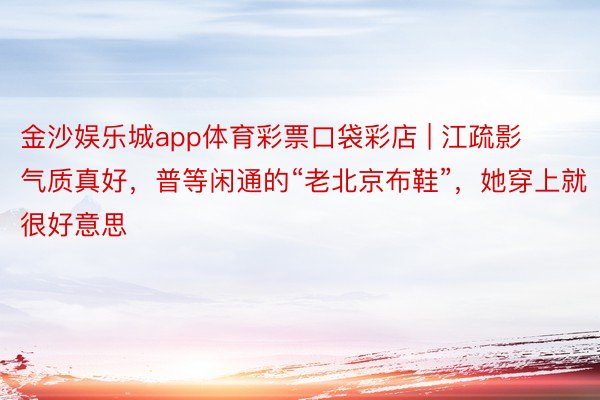 金沙娱乐城app体育彩票口袋彩店 | 江疏影气质真好，普等闲通的“老北京布鞋”，她穿上就很好意思