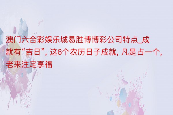 澳门六合彩娱乐城易胜博博彩公司特点_成就有“吉日”, 这6个农历日子成就, 凡是占一个, 老来注定享福