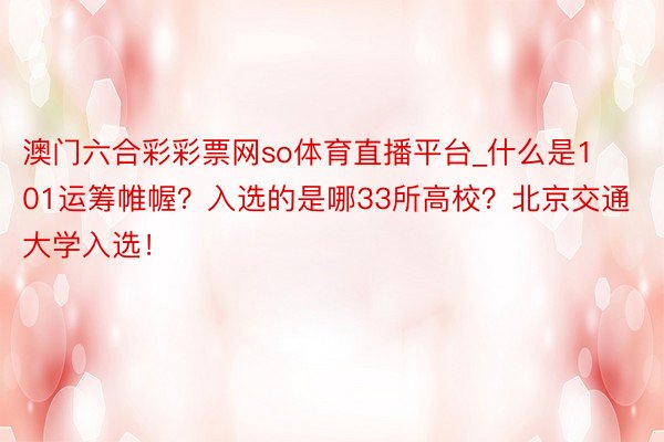 澳门六合彩彩票网so体育直播平台_什么是101运筹帷幄？入选的是哪33所高校？北京交通大学入选！