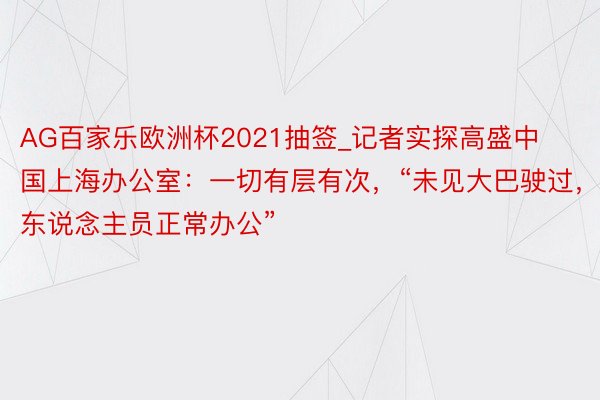 AG百家乐欧洲杯2021抽签_记者实探高盛中国上海办公室：一切有层有次，“未见大巴驶过，东说念主员正常办公”