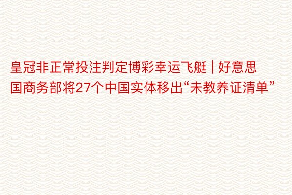 皇冠非正常投注判定博彩幸运飞艇 | 好意思国商务部将27个中国实体移出“未教养证清单”