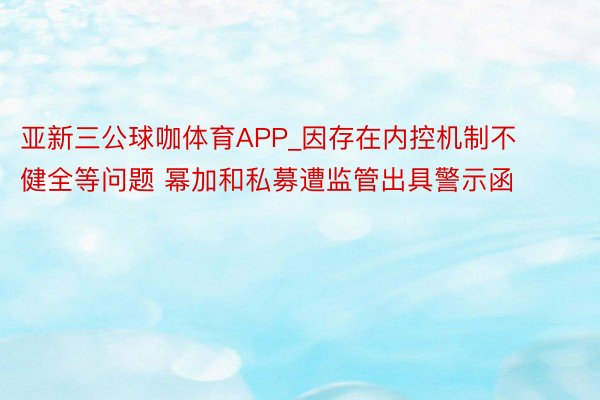 亚新三公球咖体育APP_因存在内控机制不健全等问题 幂加和私募遭监管出具警示函