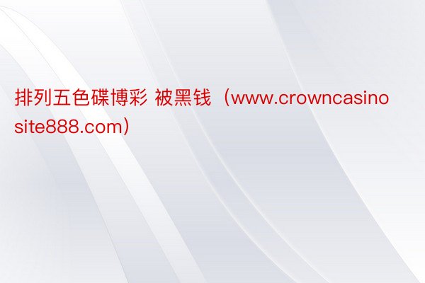 排列五色碟博彩 被黑钱（www.crowncasinosite888.com）