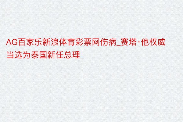 AG百家乐新浪体育彩票网伤病_赛塔·他权威当选为泰国新任总理