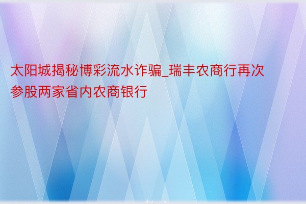 太阳城揭秘博彩流水诈骗_瑞丰农商行再次参股两家省内农商银行