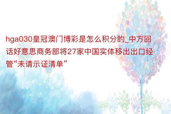 hga030皇冠澳门博彩是怎么积分的_中方回话好意思商务部将27家中国实体移出出口经管“未请示证清单”