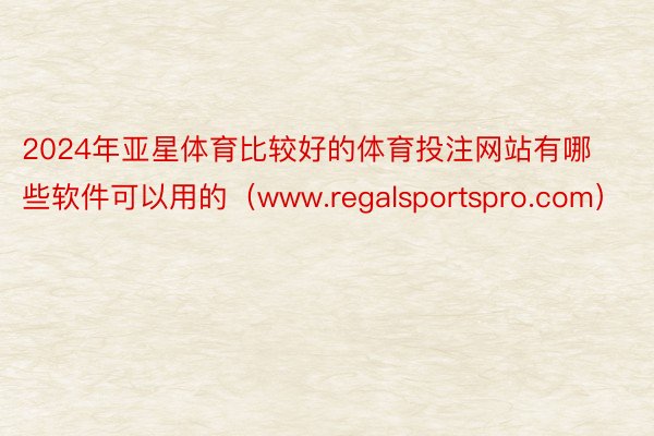 2024年亚星体育比较好的体育投注网站有哪些软件可以用的（www.regalsportspro.com）