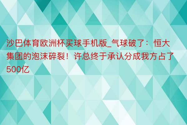 沙巴体育欧洲杯买球手机版_气球破了：恒大集团的泡沫碎裂！许总终于承认分成我方占了500亿