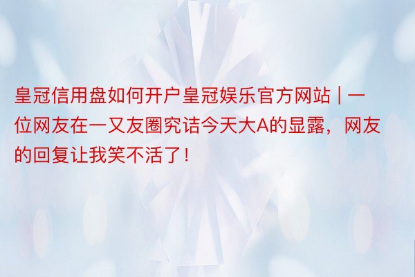 皇冠信用盘如何开户皇冠娱乐官方网站 | 一位网友在一又友圈究诘今天大A的显露，网友的回复让我笑不活了！