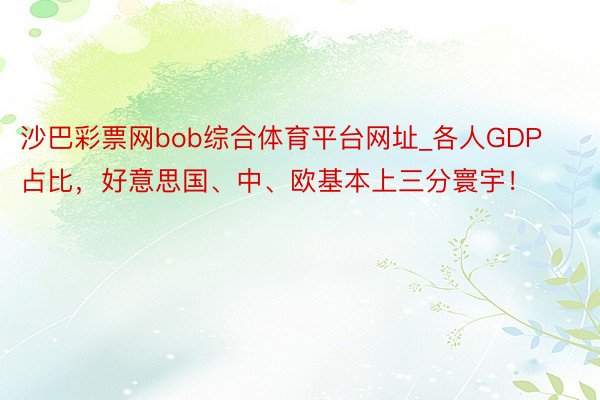 沙巴彩票网bob综合体育平台网址_各人GDP占比，好意思国、中、欧基本上三分寰宇！