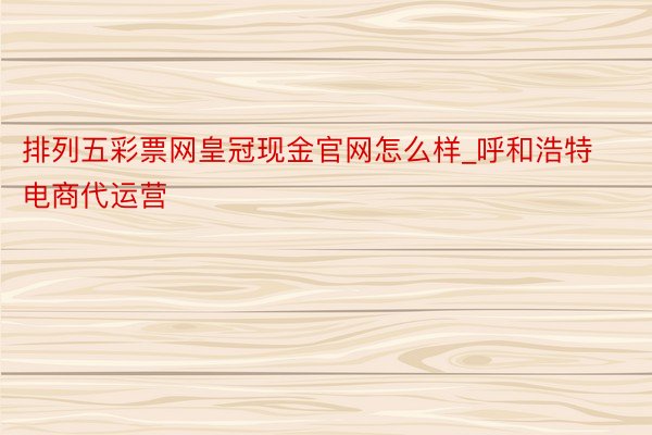 排列五彩票网皇冠现金官网怎么样_呼和浩特电商代运营