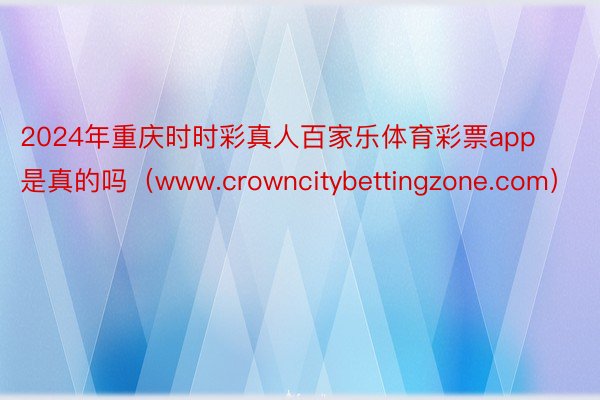 2024年重庆时时彩真人百家乐体育彩票app是真的吗（www.crowncitybettingzone.com）