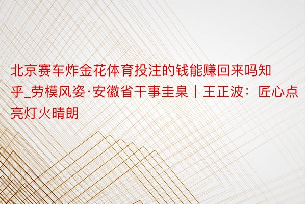 北京赛车炸金花体育投注的钱能赚回来吗知乎_劳模风姿·安徽省干事圭臬｜王正波：匠心点亮灯火晴朗