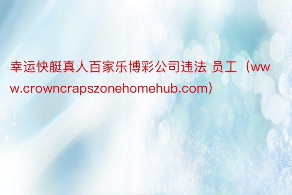 幸运快艇真人百家乐博彩公司违法 员工（www.crowncrapszonehomehub.com）