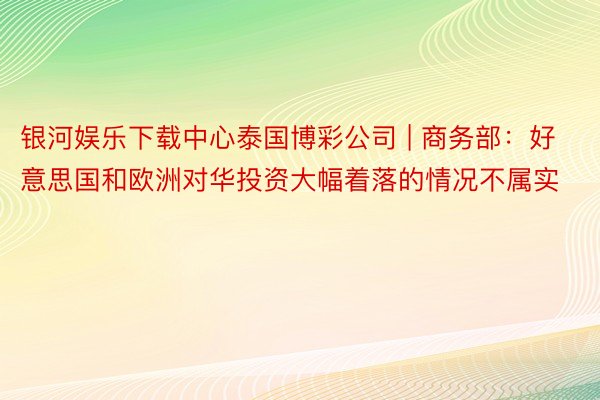 银河娱乐下载中心泰国博彩公司 | 商务部：好意思国和欧洲对华投资大幅着落的情况不属实