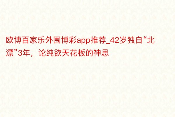 欧博百家乐外围博彩app推荐_42岁独自“北漂”3年，论纯欲天花板的神思