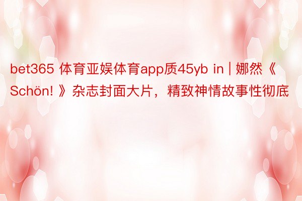 bet365 体育亚娱体育app质45yb in | 娜然《Schön! 》杂志封面大片，精致神情故事性彻底