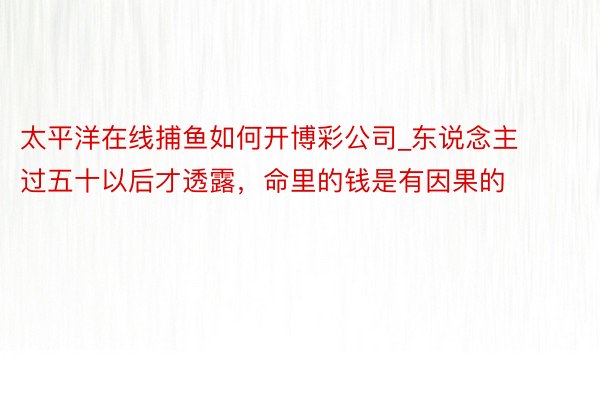 太平洋在线捕鱼如何开博彩公司_东说念主过五十以后才透露，命里的钱是有因果的