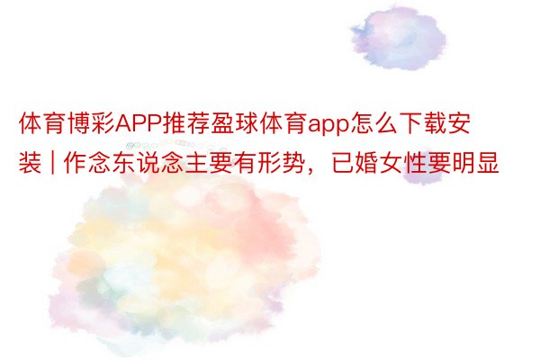 体育博彩APP推荐盈球体育app怎么下载安装 | 作念东说念主要有形势，已婚女性要明显