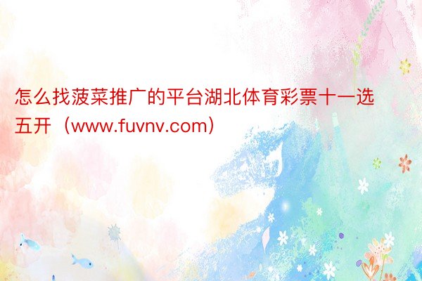 怎么找菠菜推广的平台湖北体育彩票十一选五开（www.fuvnv.com）