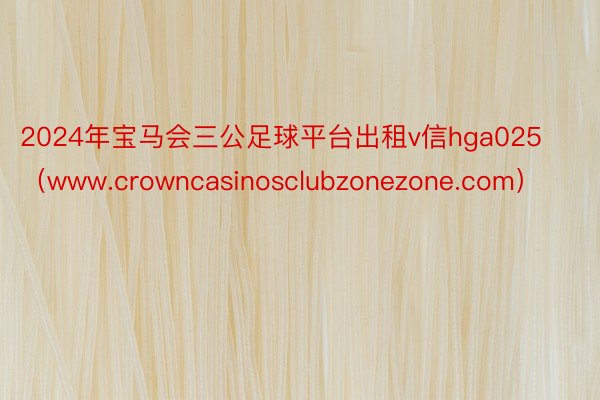 2024年宝马会三公足球平台出租v信hga025（www.crowncasinosclubzonezone.com）