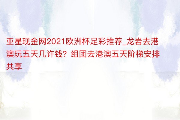 亚星现金网2021欧洲杯足彩推荐_龙岩去港澳玩五天几许钱？组团去港澳五天阶梯安排共享