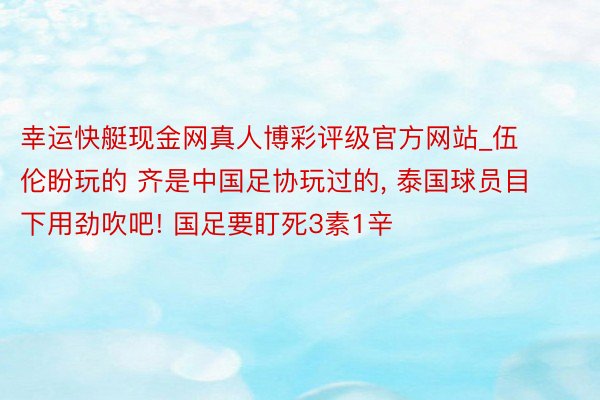 幸运快艇现金网真人博彩评级官方网站_伍伦盼玩的 齐是中国足协玩过的, 泰国球员目下用劲吹吧! 国足要盯死3素1辛