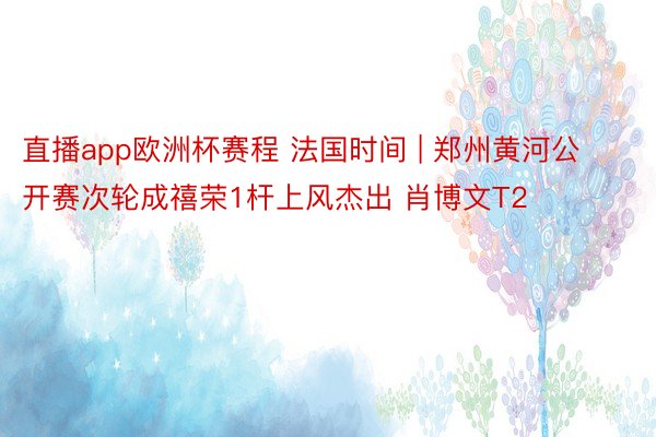 直播app欧洲杯赛程 法国时间 | 郑州黄河公开赛次轮成禧荣1杆上风杰出 肖博文T2