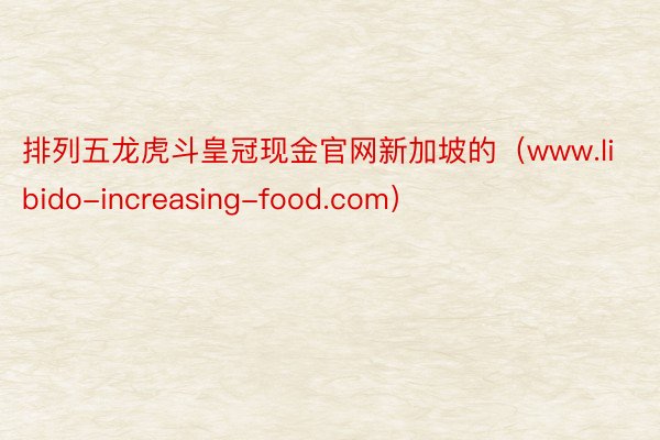 排列五龙虎斗皇冠现金官网新加坡的（www.libido-increasing-food.com）