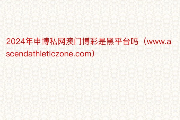 2024年申博私网澳门博彩是黑平台吗（www.ascendathleticzone.com）