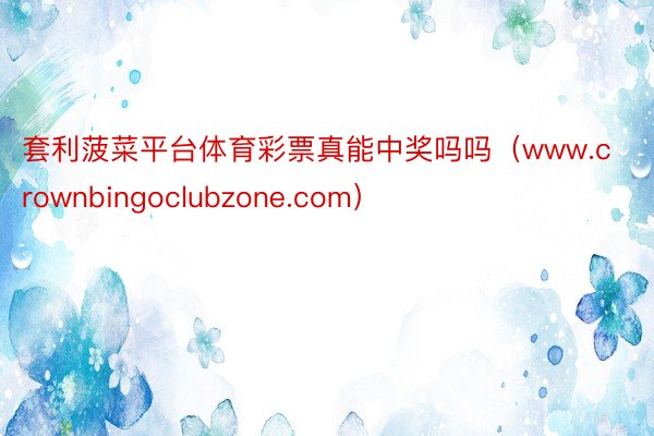 套利菠菜平台体育彩票真能中奖吗吗（www.crownbingoclubzone.com）