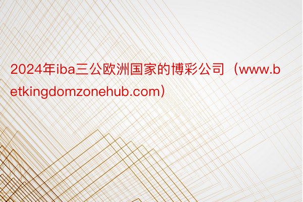 2024年iba三公欧洲国家的博彩公司（www.betkingdomzonehub.com）