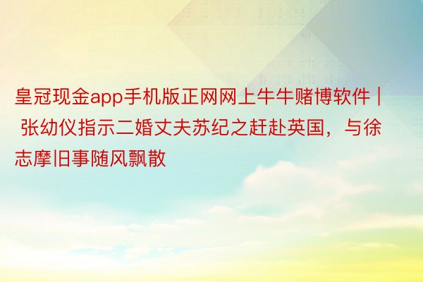 皇冠现金app手机版正网网上牛牛赌博软件 | 张幼仪指示二婚丈夫苏纪之赶赴英国，与徐志摩旧事随风飘散