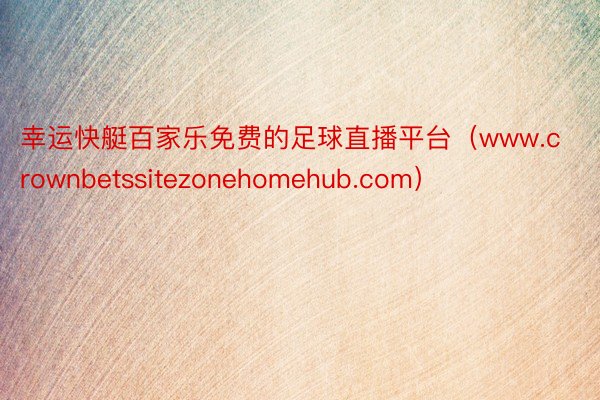 幸运快艇百家乐免费的足球直播平台（www.crownbetssitezonehomehub.com）